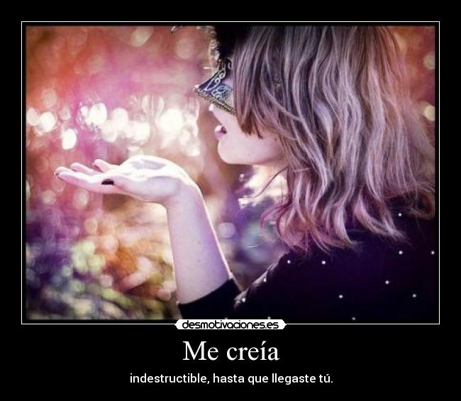 Me creía - indestructible, hasta que llegaste tú.