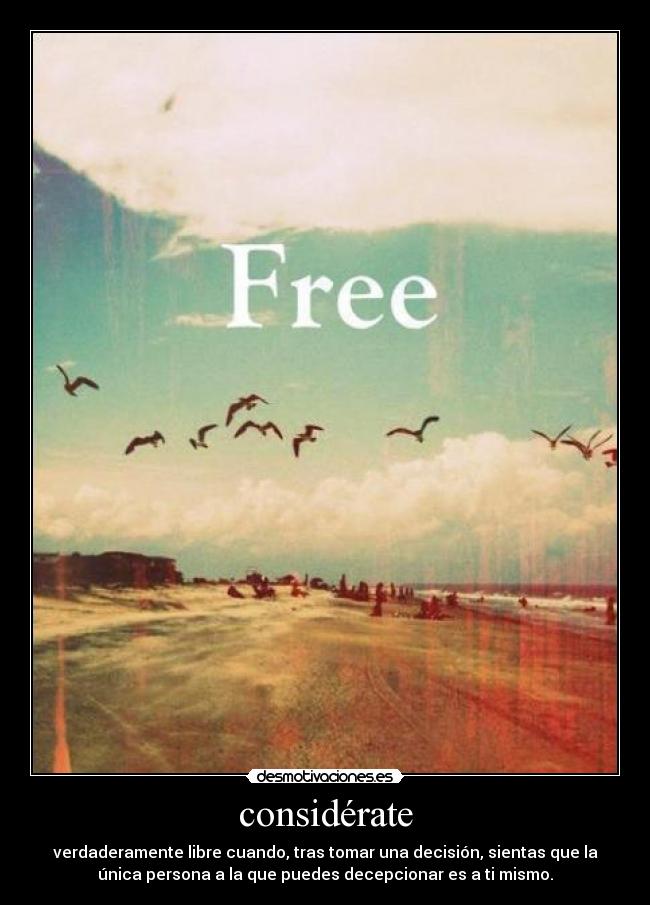 considérate - verdaderamente libre cuando, tras tomar una decisión, sientas que la
única persona a la que puedes decepcionar es a ti mismo.