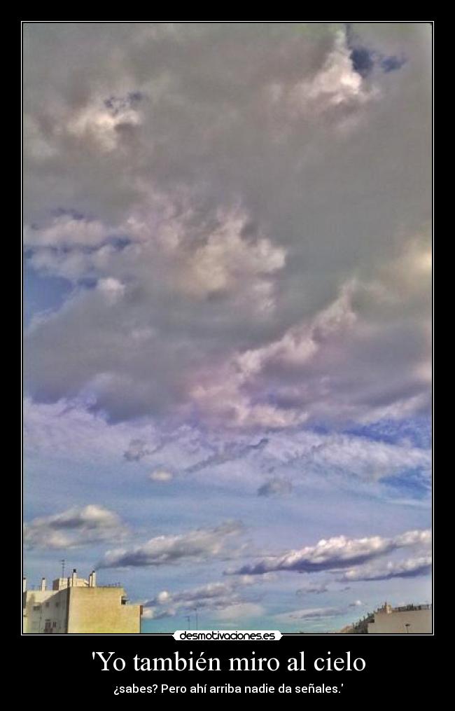 Yo también miro al cielo - ¿sabes? Pero ahí arriba nadie da señales.