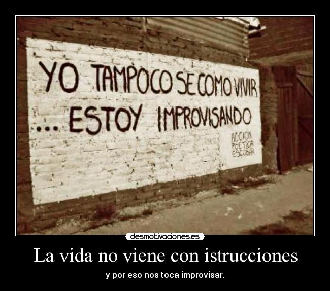 La vida no viene con istrucciones - y por eso nos toca improvisar.