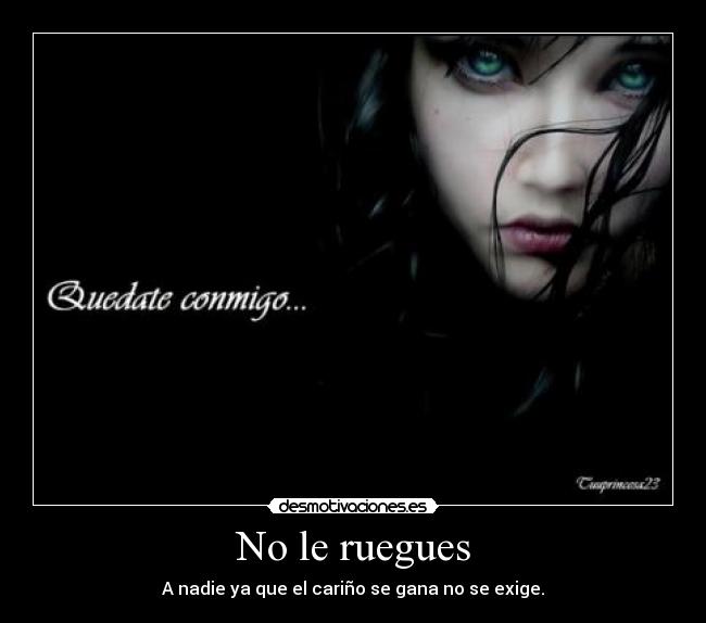 No le ruegues - A nadie ya que el cariño se gana no se exige.