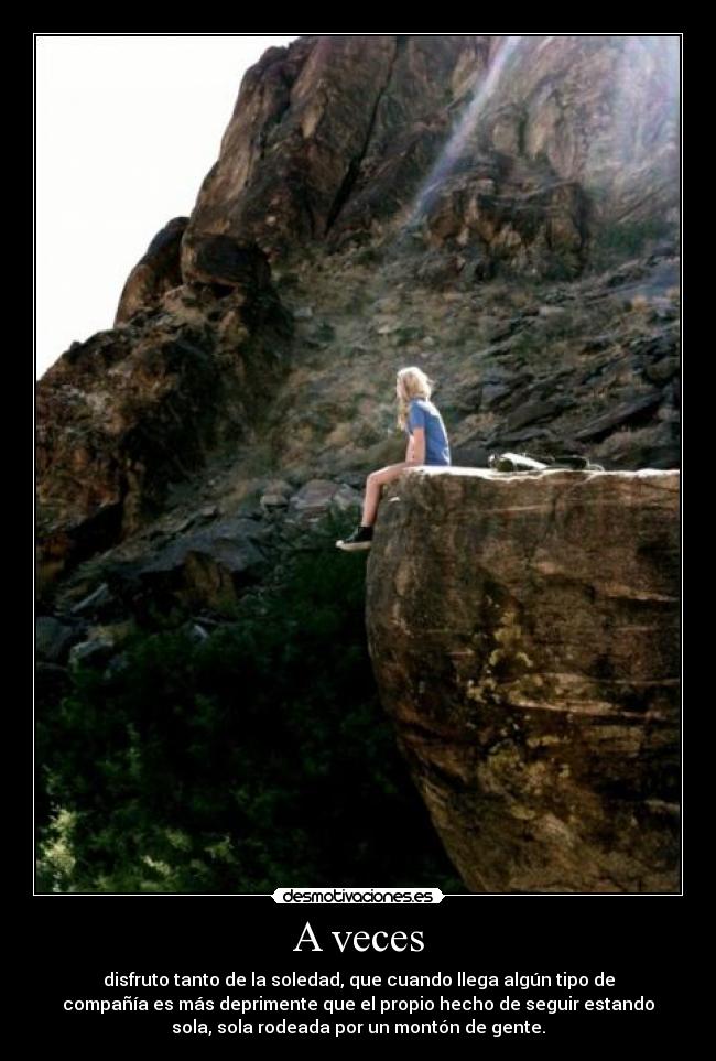 A veces - disfruto tanto de la soledad, que cuando llega algún tipo de
compañía es más deprimente que el propio hecho de seguir estando
sola, sola rodeada por un montón de gente.