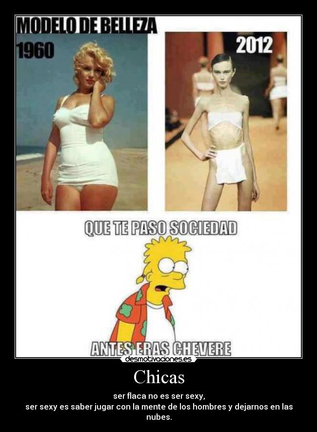 Chicas - ser flaca no es ser sexy,
ser sexy es saber jugar con la mente de los hombres y dejarnos en las nubes.