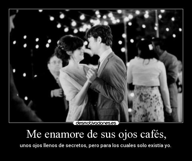 Me enamore de sus ojos cafés, - unos ojos llenos de secretos, pero para los cuales solo existía yo. 
♥
