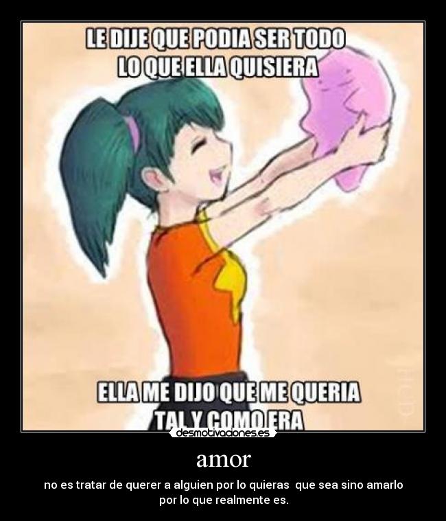 amor - no es tratar de querer a alguien por lo quieras que sea sino amarlo
por lo que realmente es.