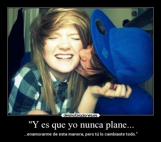 Y es que yo nunca plane... - ...enamorarme de esta manera, pero tú lo cambiaste todo.