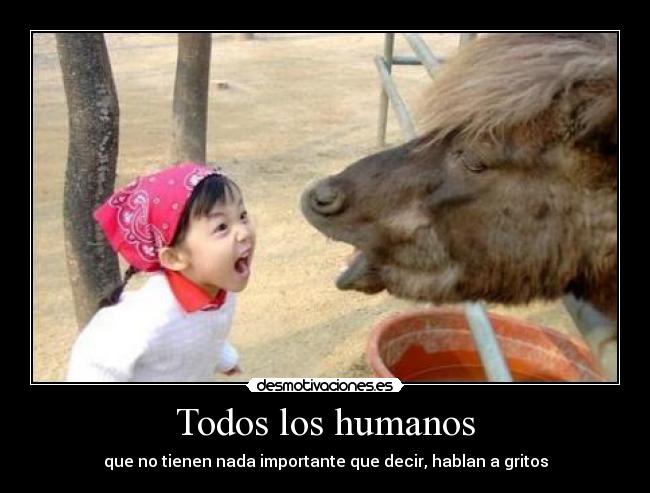 Todos los humanos - que no tienen nada importante que decir, hablan a gritos