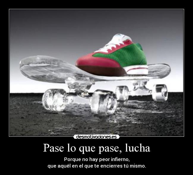 Pase lo que pase, lucha - Porque no hay peor infierno,
que aquél en el que te encierres tú mismo.