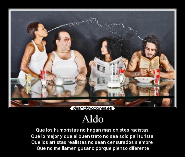 Aldo - Que los humoristas no hagan mas chistes racistas
Que lo mejor y que el buen trato no sea solo pa’l turista
Que los artistas realistas no sean censurados siempre
Que no me llamen gusano porque pienso diferente