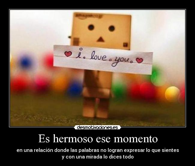 Es hermoso ese momento - en una relación donde las palabras no logran expresar lo que sientes
y con una mirada lo dices todo