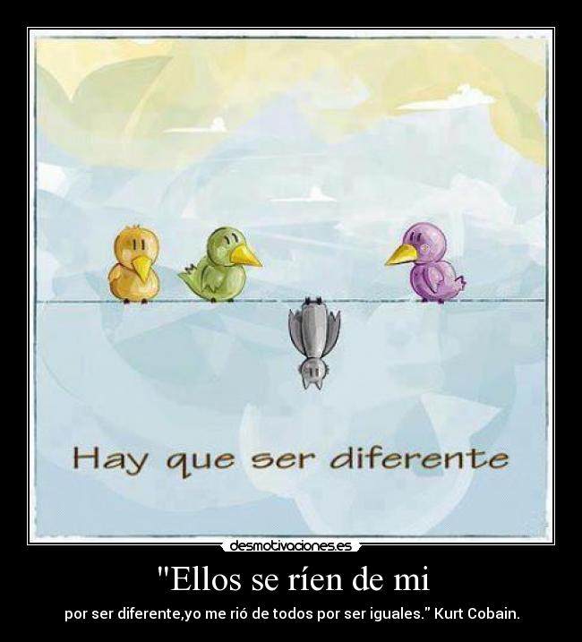 Ellos se ríen de mi - por ser diferente,yo me rió de todos por ser iguales. Kurt Cobain.