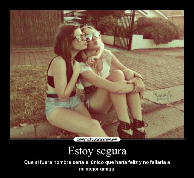 Estoy segura - Que si fuera hombre sería el único que haría feliz y no fallaría a mi mejor amiga.