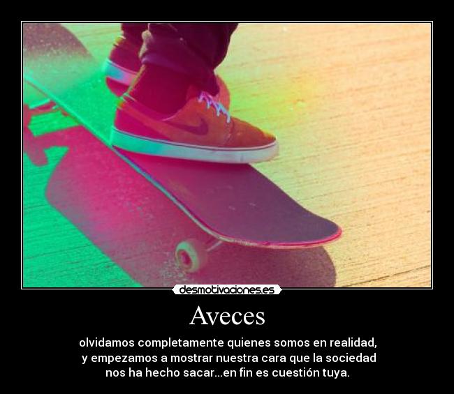 Aveces - olvidamos completamente quienes somos en realidad,
 y empezamos a mostrar nuestra cara que la sociedad
nos ha hecho sacar...en fin es cuestión tuya.