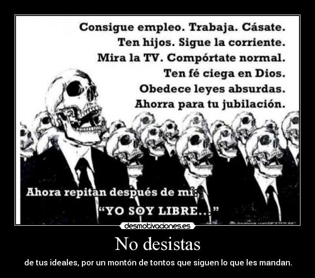 No desistas - de tus ideales, por un montón de tontos que siguen lo que les mandan.