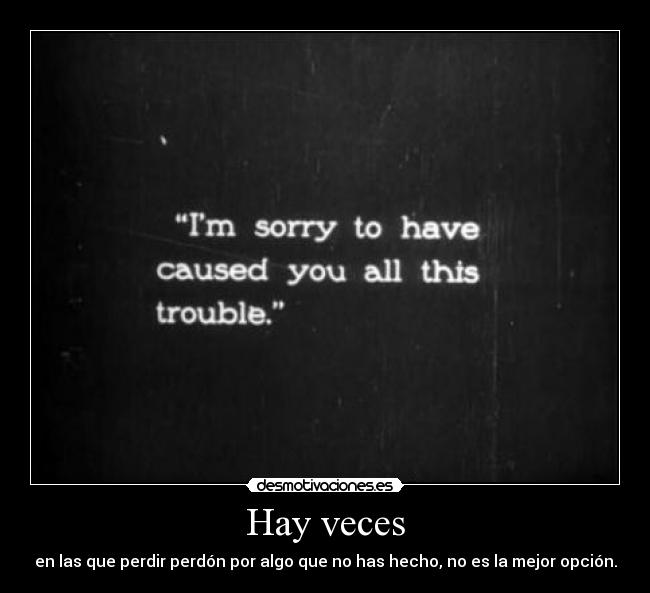 Hay veces - en las que perdir perdón por algo que no has hecho, no es la mejor opción.