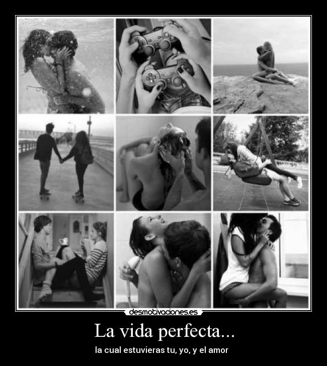 La vida perfecta... - la cual estuvieras tu, yo, y el amor ♥