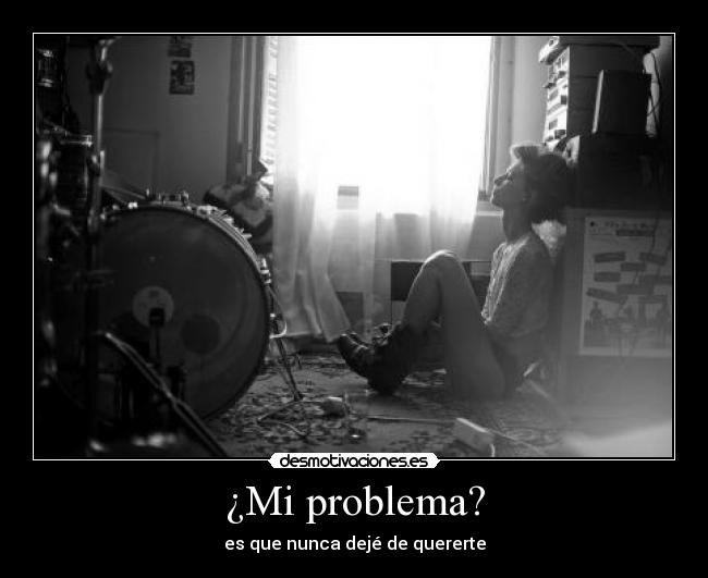 ¿Mi problema? - es que nunca dejé de quererte