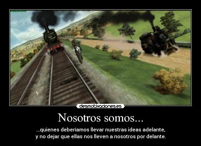 Nosotros somos... - ...quienes deberíamos llevar nuestras ideas adelante,
y no dejar que ellas nos lleven a nosotros por delante.