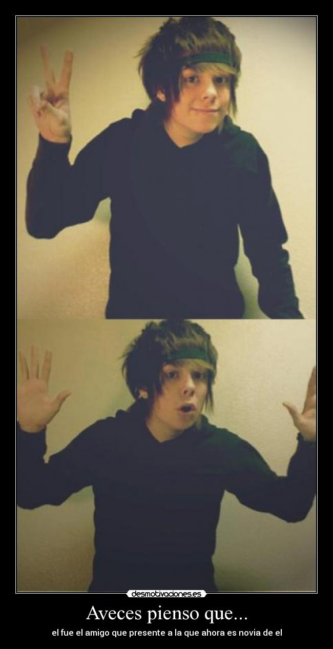 Aveces pienso que... - el fue el amigo que presente a la que ahora es novia de el