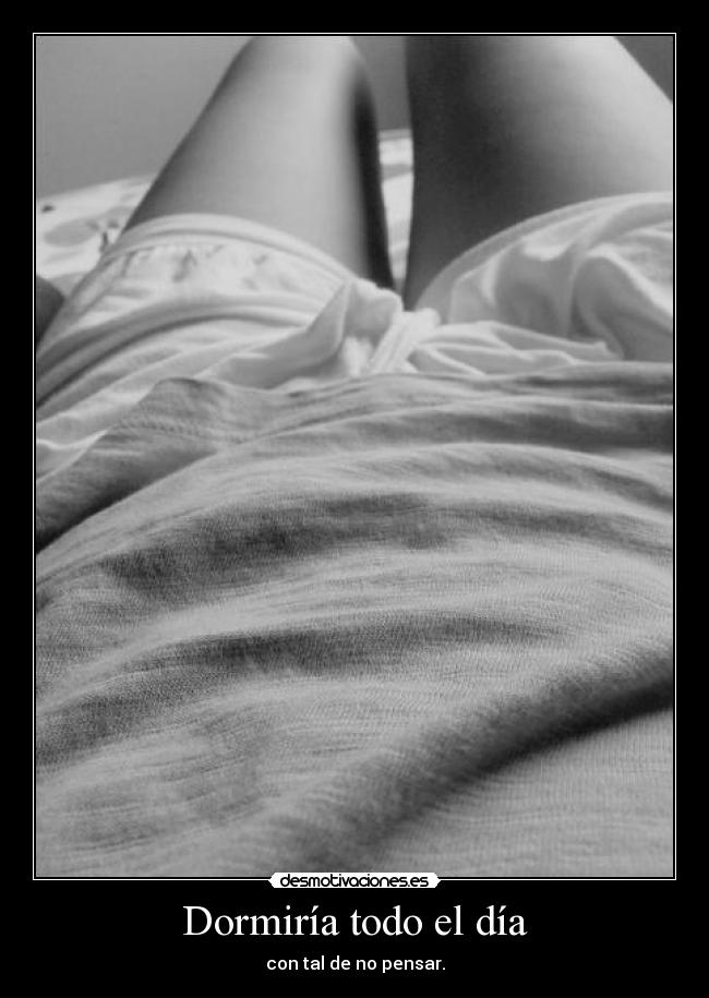 Dormiría todo el día - con tal de no pensar.