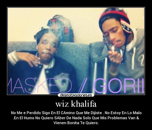 wiz khalifa - No Me e Perdido Sigo En El CAmino Que Me Dijiste . No Estoy En Lo Malo
.En El Humo No Quiero SAber De Nada Solo Que Mis Problemas Van &
Vienen Bonita Te Quiero.