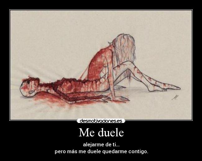 Me duele - alejarme de ti...
pero más me duele quedarme contigo.