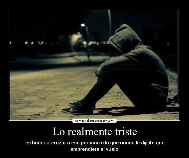 Lo realmente triste - es hacer aterrizar a esa persona a la que nunca le dijiste que emprendiera el vuelo.
