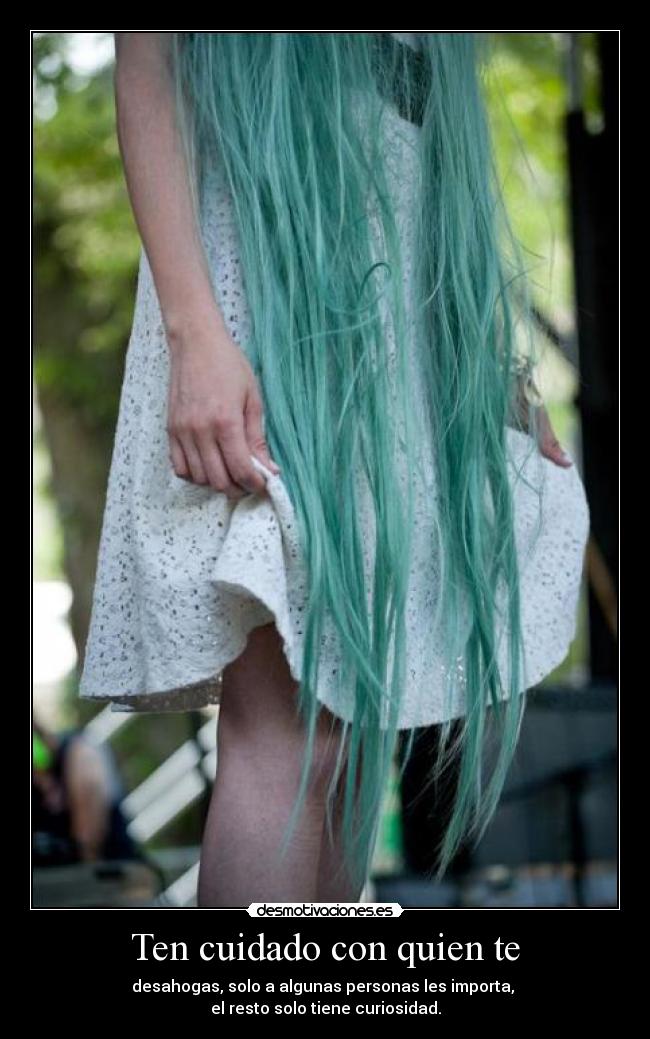 Ten cuidado con quien te - desahogas, solo a algunas personas les importa,
el resto solo tiene curiosidad.