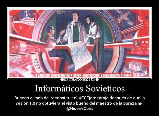 Informáticos Sovieticos - Buscan el mdo de reconstituir el #TCEjercitorojo después de que la
vesión 1.0 no obtuviera el visto bueno del maestro de la pureza m-l
@NiconeCons