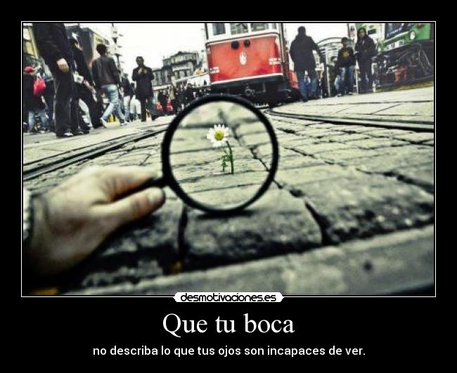 Que tu boca - no describa lo que tus ojos son incapaces de ver.
