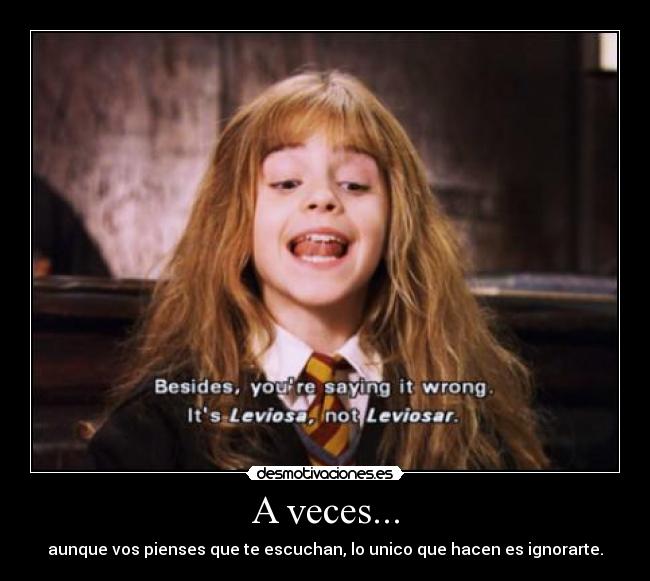 A veces... - aunque vos pienses que te escuchan, lo unico que hacen es ignorarte.