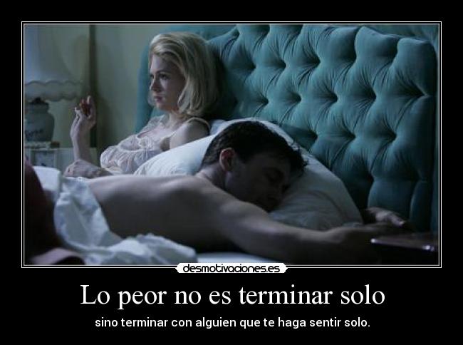 Lo peor no es terminar solo - sino terminar con alguien que te haga sentir solo.