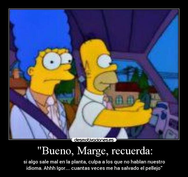 Bueno, Marge, recuerda: - si algo sale mal en la planta, culpa a los que no hablan nuestro
idioma. Ahhh Igor.... cuantas veces me ha salvado el pellejo