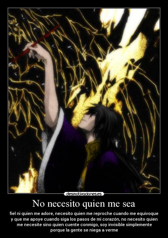 No necesito quien me sea - fiel ni quien me adore, necesito quien me reproche cuando me equivoque
y que me apoye cuando siga los pasos de mi corazón, no necesito quien
me necesite sino quien cuente conmigo, soy invisible simplemente
porque la gente se niega a verme