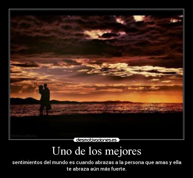 Uno de los mejores - sentimientos del mundo es cuando abrazas a la persona que amas y ella
te abraza aún más fuerte.