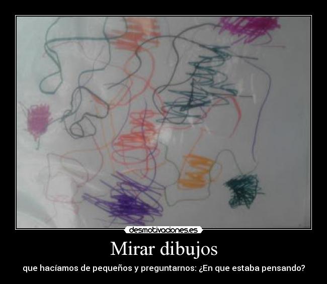 Mirar dibujos - que hacíamos de pequeños y preguntarnos: ¿En que estaba pensando?
