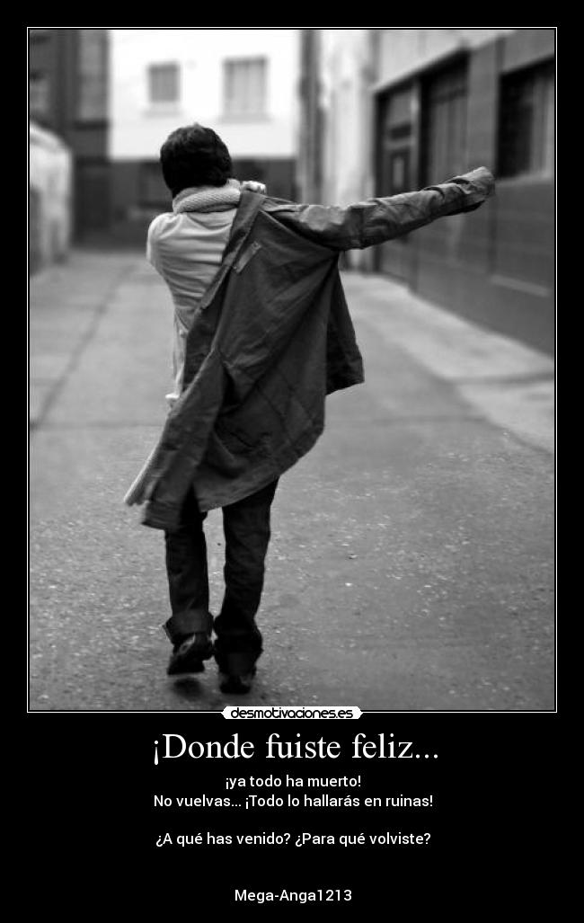¡Donde fuiste feliz... - ¡ya todo ha muerto!
No vuelvas... ¡Todo lo hallarás en ruinas!
¿A qué has venido? ¿Para qué volviste?
Mega-Anga1213