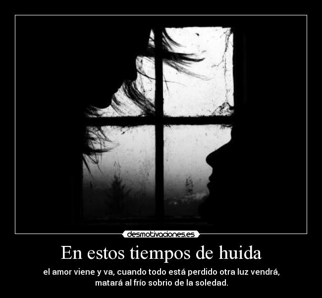 En estos tiempos de huida - el amor viene y va, cuando todo está perdido otra luz vendrá,
matará al frío sobrio de la soledad.