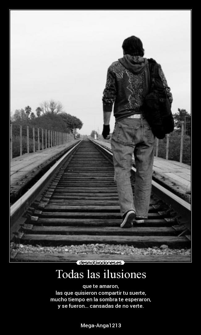 Todas las ilusiones - que te amaron,
las que quisieron compartir tu suerte,
mucho tiempo en la sombra te esperaron,
y se fueron... cansadas de no verte.
Mega-Anga1213