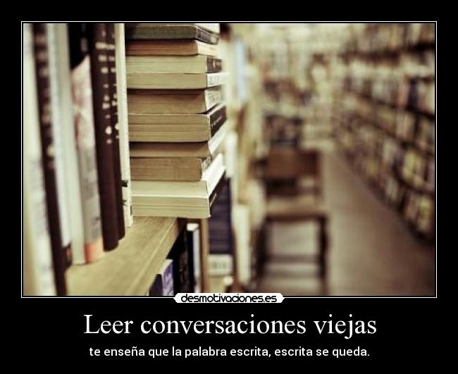 Leer conversaciones viejas - te enseña que la palabra escrita, escrita se queda.