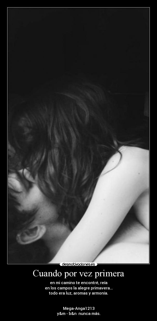 Cuando por vez primera - en mi camino te encontré, reía
en los campos la alegre primavera...
todo era luz, aromas y armonía.
Mega-Anga1213
y&m - b&n nunca más.