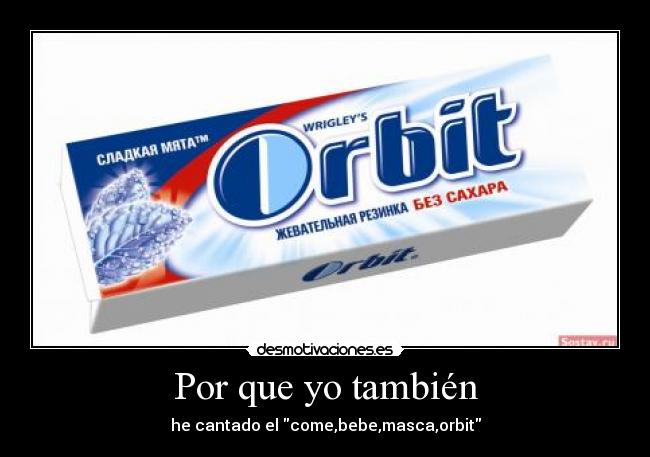 Por que yo también - he cantado el come,bebe,masca,orbit