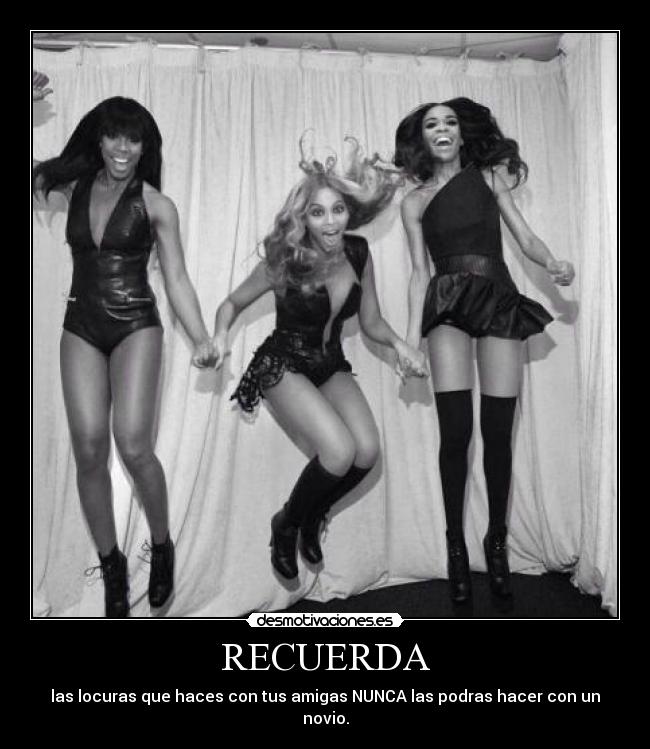 RECUERDA - las locuras que haces con tus amigas NUNCA las podras hacer con un novio.