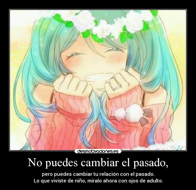 No puedes cambiar el pasado, - pero puedes cambiar tu relación con el pasado.
Lo que viviste de niño, miralo ahora con ojos de adulto.