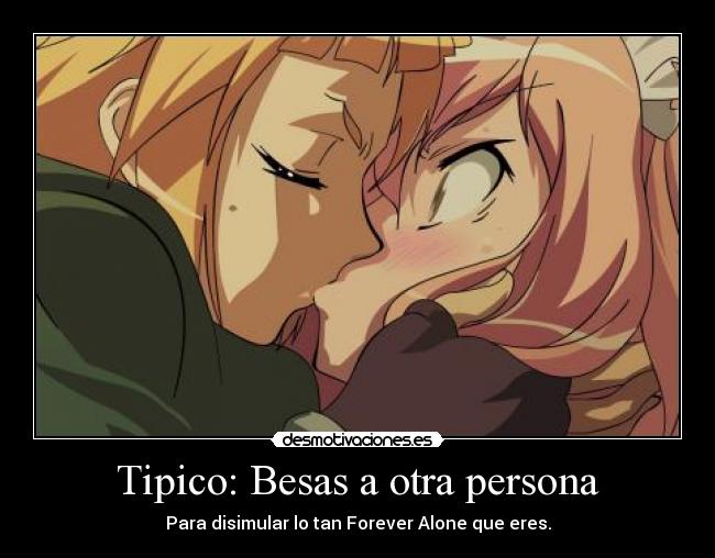 Tipico: Besas a otra persona - Para disimular lo tan Forever Alone que eres.