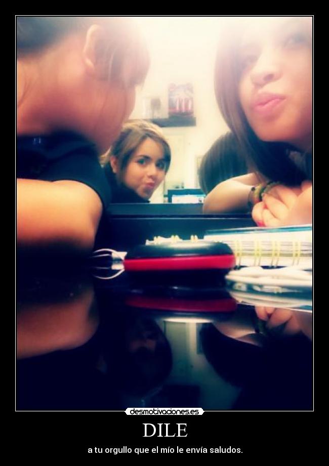 DILE - a tu orgullo que el mío le envía saludos.