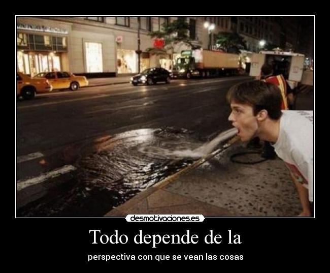 Todo depende de la - perspectiva con que se vean las cosas