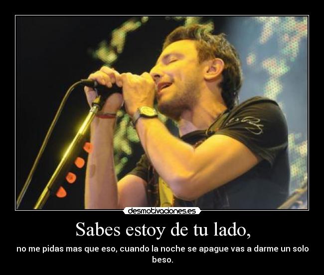 Sabes estoy de tu lado, - no me pidas mas que eso, cuando la noche se apague vas a darme un solo beso.