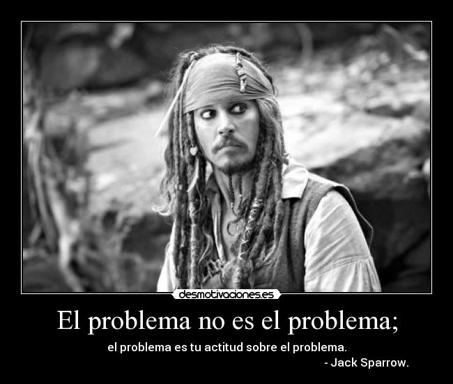 El problema no es el problema; - el problema es tu actitud sobre el problema.
                                                                                                    - Jack Sparrow.