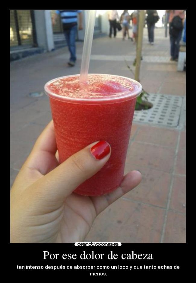 Por ese dolor de cabeza - tan intenso después de absorber como un loco y que tanto echas de menos.
